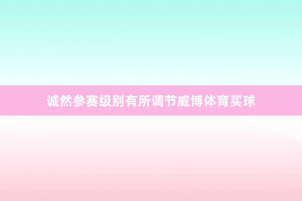 诚然参赛级别有所调节威博体育买球