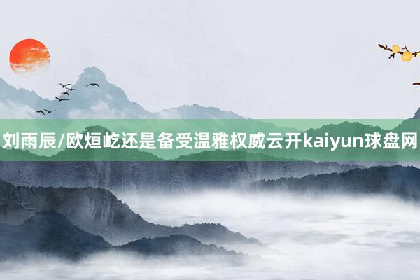 刘雨辰/欧烜屹还是备受温雅权威云开kaiyun球盘网