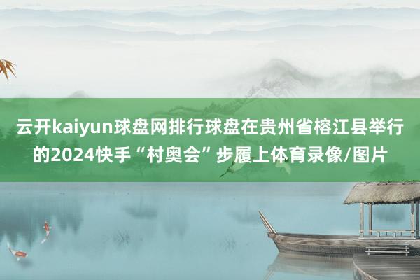 云开kaiyun球盘网排行球盘在贵州省榕江县举行的2024快手“村奥会”步履上体育录像/图片
