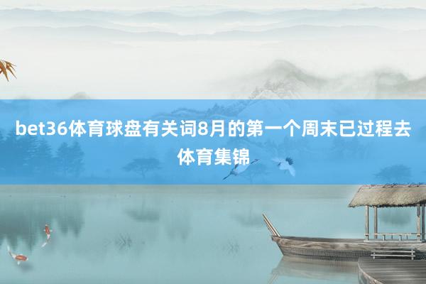 bet36体育球盘有关词8月的第一个周末已过程去体育集锦