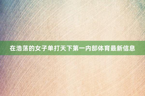 在浩荡的女子单打天下第一内部体育最新信息