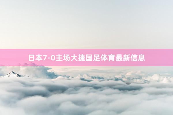 日本7-0主场大捷国足体育最新信息