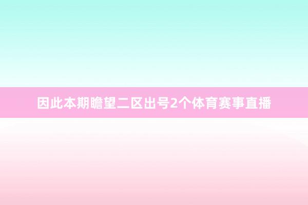 因此本期瞻望二区出号2个体育赛事直播