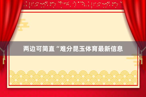 两边可简直“难分昆玉体育最新信息