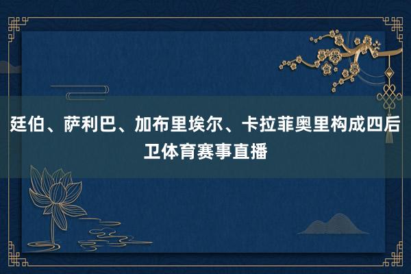 廷伯、萨利巴、加布里埃尔、卡拉菲奥里构成四后卫体育赛事直播