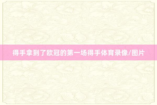得手拿到了欧冠的第一场得手体育录像/图片