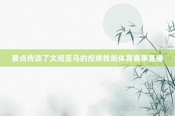要点传颂了文班亚马的控球技能体育赛事直播
