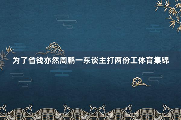 为了省钱亦然周鹏一东谈主打两份工体育集锦
