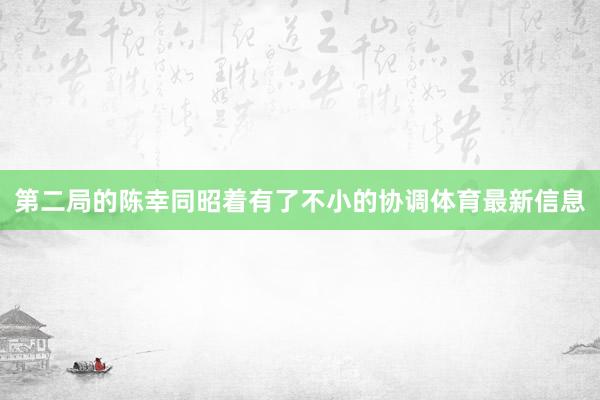 第二局的陈幸同昭着有了不小的协调体育最新信息