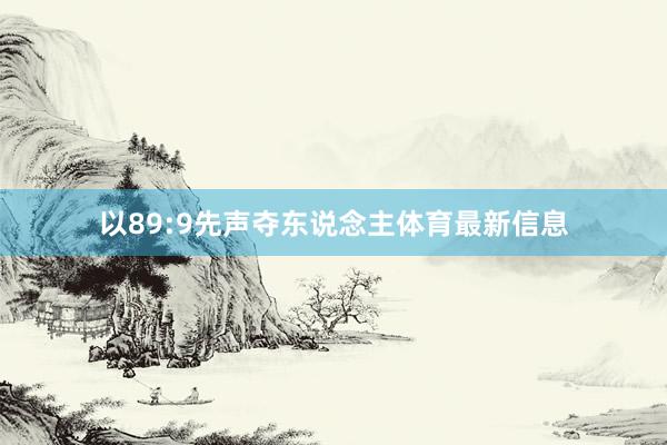 以89:9先声夺东说念主体育最新信息
