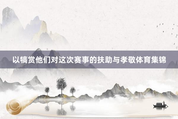 以犒赏他们对这次赛事的扶助与孝敬体育集锦