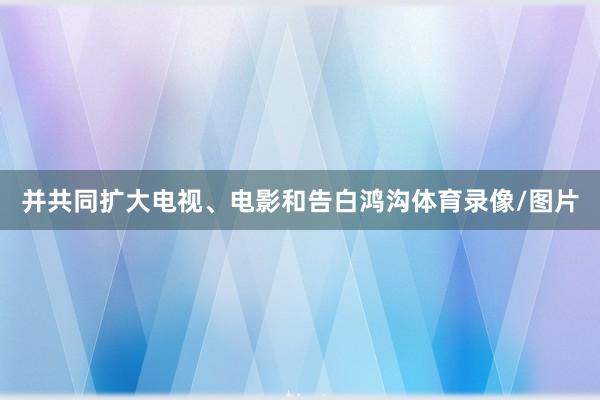 并共同扩大电视、电影和告白鸿沟体育录像/图片