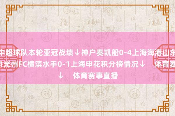 中超球队本轮亚冠战绩↓神户奏凯船0-4上海海港山东泰山3-1光州FC横滨水手0-1上海申花积分榜情况↓    体育赛事直播