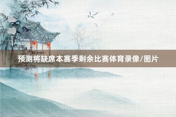 预测将缺席本赛季剩余比赛体育录像/图片