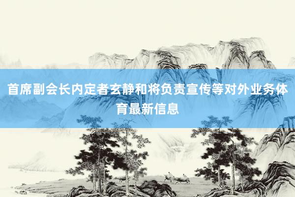 首席副会长内定者玄静和将负责宣传等对外业务体育最新信息