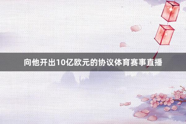 向他开出10亿欧元的协议体育赛事直播