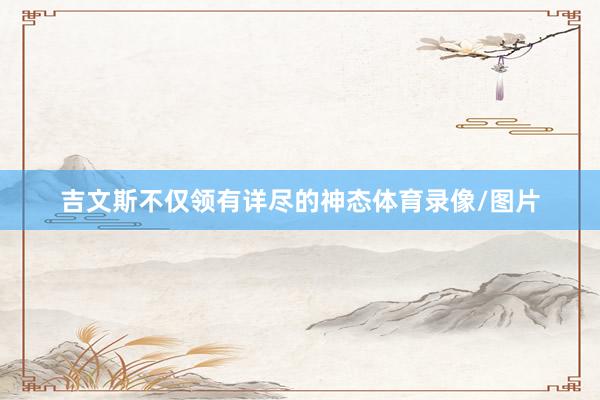 吉文斯不仅领有详尽的神态体育录像/图片