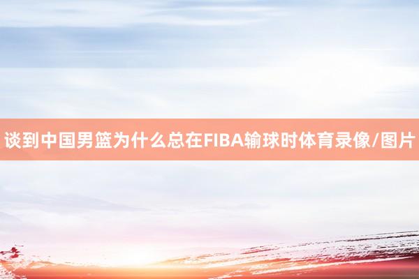 谈到中国男篮为什么总在FIBA输球时体育录像/图片