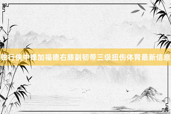 独行侠中锋加福德右膝副韧带三级扭伤体育最新信息