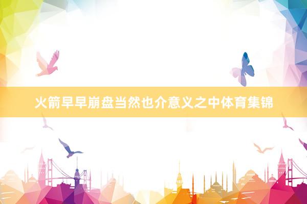 火箭早早崩盘当然也介意义之中体育集锦