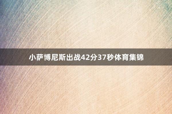 小萨博尼斯出战42分37秒体育集锦