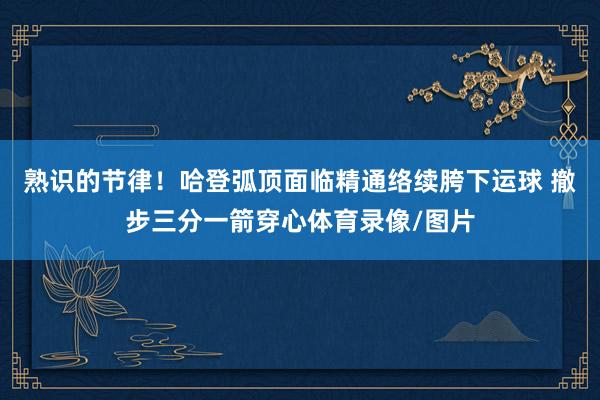 熟识的节律！哈登弧顶面临精通络续胯下运球 撤步三分一箭穿心体育录像/图片
