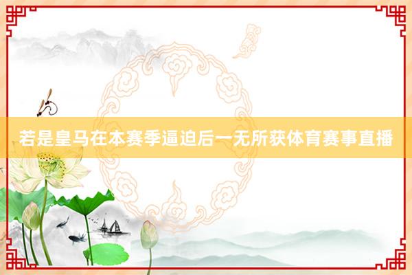 若是皇马在本赛季逼迫后一无所获体育赛事直播