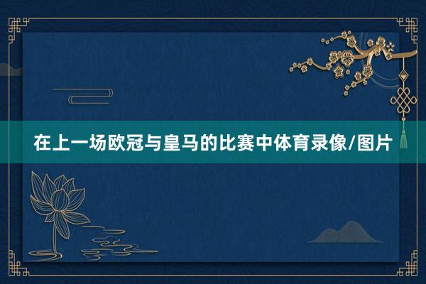 在上一场欧冠与皇马的比赛中体育录像/图片