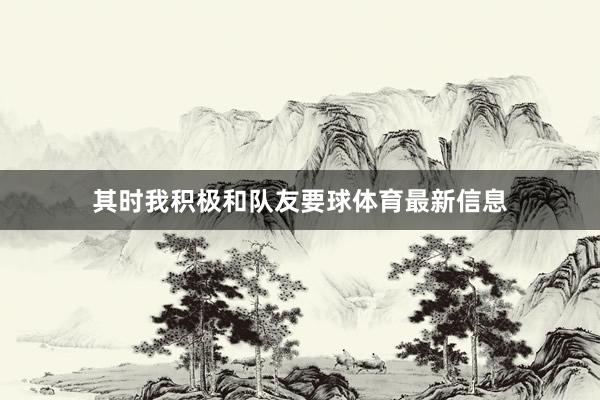其时我积极和队友要球体育最新信息