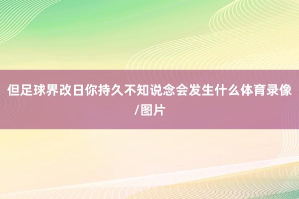 但足球界改日你持久不知说念会发生什么体育录像/图片