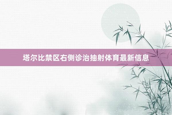 塔尔比禁区右侧诊治抽射体育最新信息