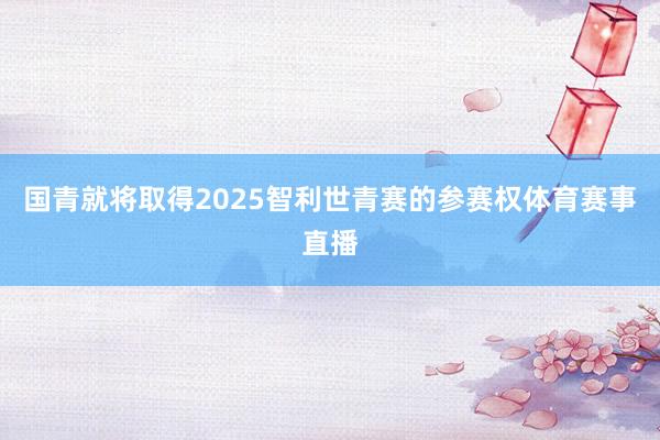 国青就将取得2025智利世青赛的参赛权体育赛事直播