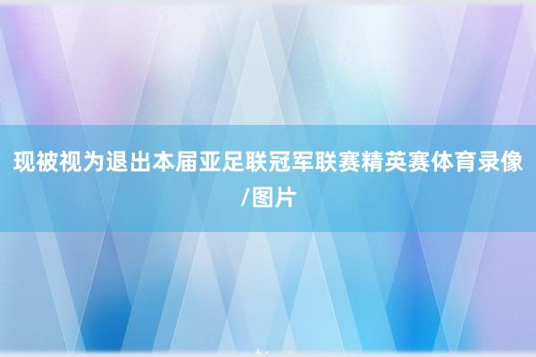 现被视为退出本届亚足联冠军联赛精英赛体育录像/图片