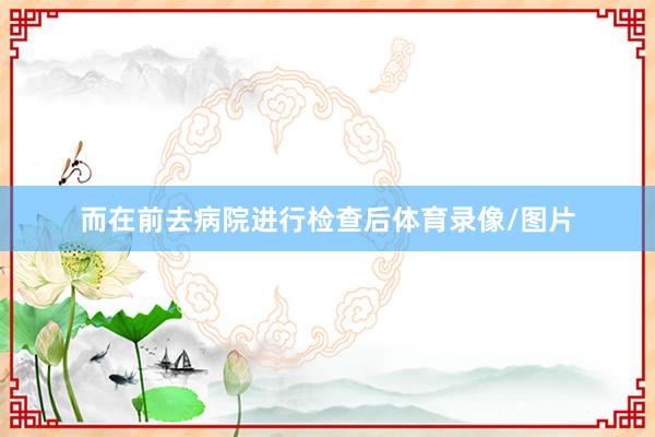 而在前去病院进行检查后体育录像/图片