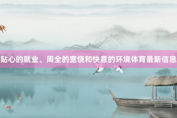 贴心的就业、周全的宽饶和快意的环境体育最新信息