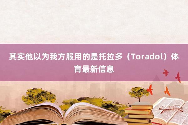 其实他以为我方服用的是托拉多（Toradol）体育最新信息
