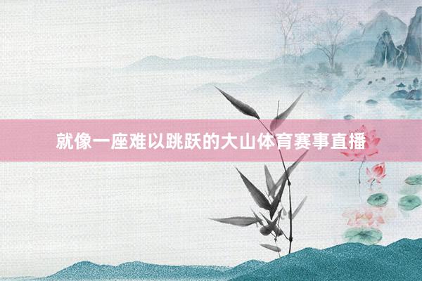 就像一座难以跳跃的大山体育赛事直播