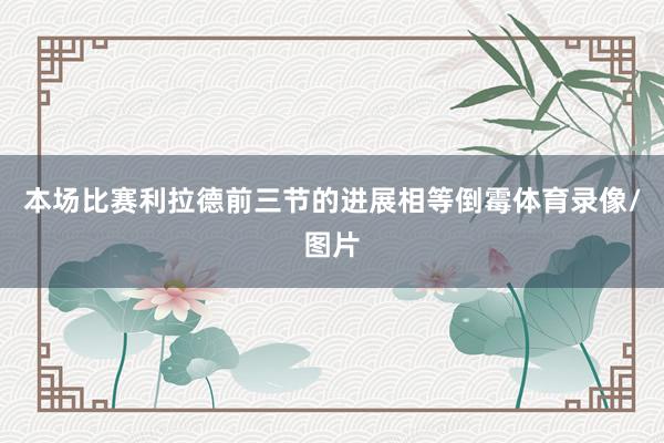 本场比赛利拉德前三节的进展相等倒霉体育录像/图片