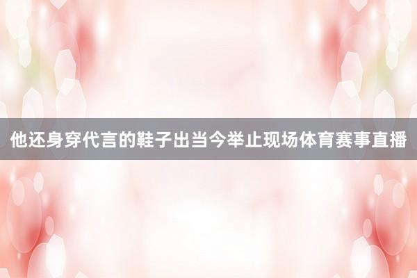 他还身穿代言的鞋子出当今举止现场体育赛事直播