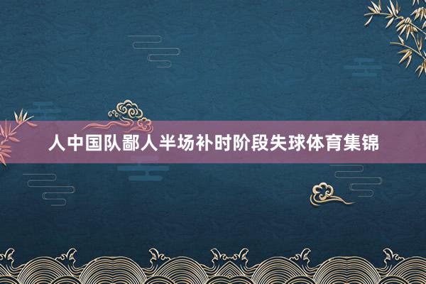 人中国队鄙人半场补时阶段失球体育集锦
