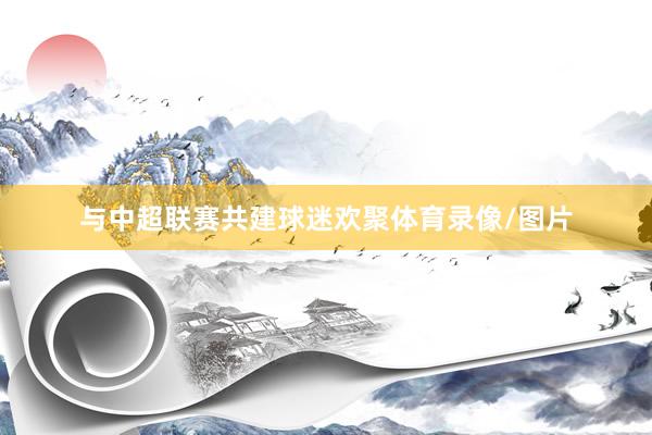 与中超联赛共建球迷欢聚体育录像/图片