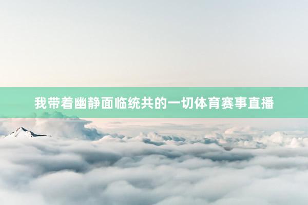 我带着幽静面临统共的一切体育赛事直播