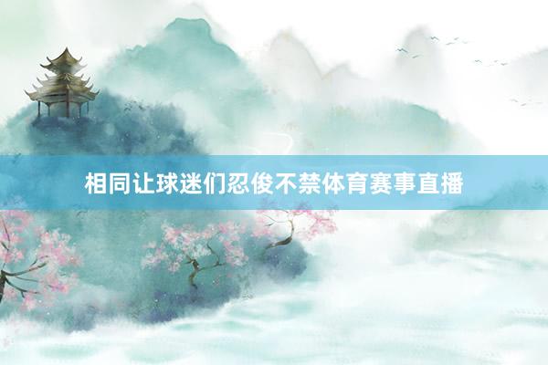 相同让球迷们忍俊不禁体育赛事直播