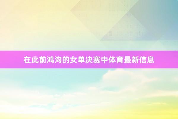 在此前鸿沟的女单决赛中体育最新信息