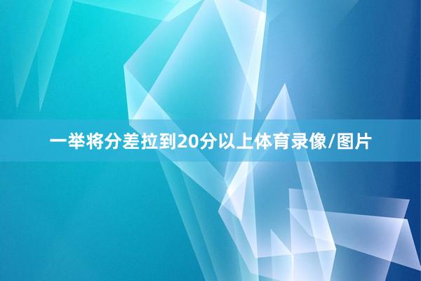 一举将分差拉到20分以上体育录像/图片