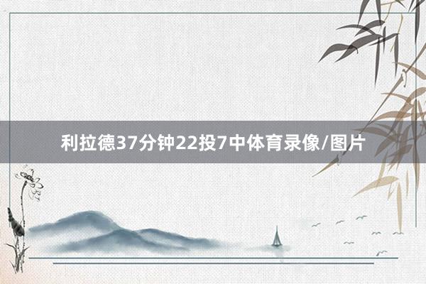 利拉德37分钟22投7中体育录像/图片