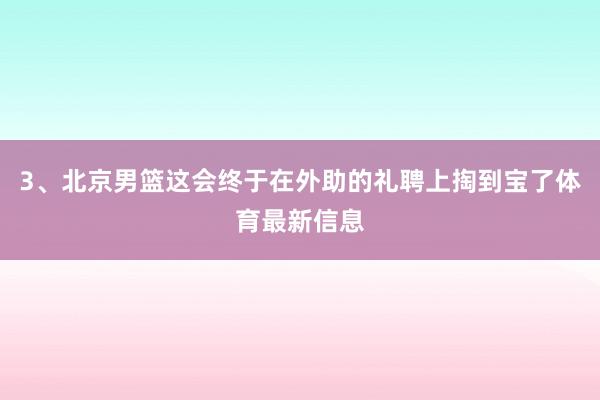 3、北京男篮这会终于在外助的礼聘上掏到宝了体育最新信息
