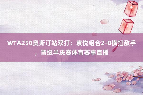 WTA250奥斯汀站双打：袁悦组合2-0横扫敌手，晋级半决赛体育赛事直播