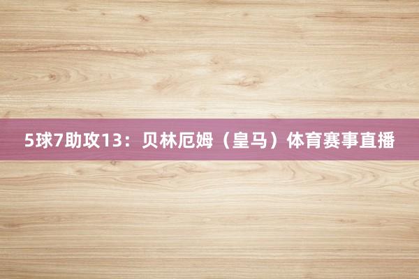 5球7助攻13：贝林厄姆（皇马）体育赛事直播