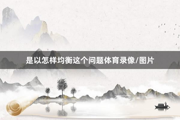 是以怎样均衡这个问题体育录像/图片